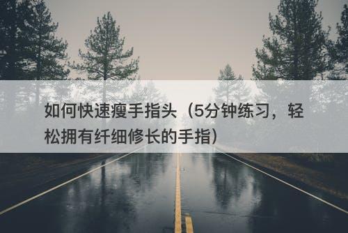 如何快速瘦手指头（5分钟练习，轻松拥有纤细修长的手指）