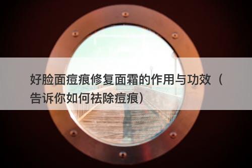 好脸面痘痕修复面霜的作用与功效（告诉你如何祛除痘痕）