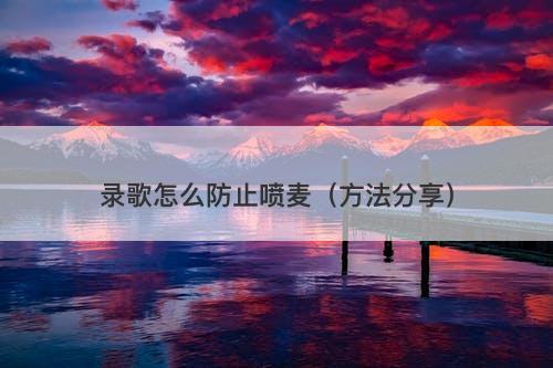 录歌怎么防止喷麦（方法分享）