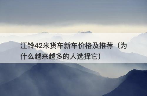 江铃42米货车新车价格及推荐（为什么越来越多的人选择它）