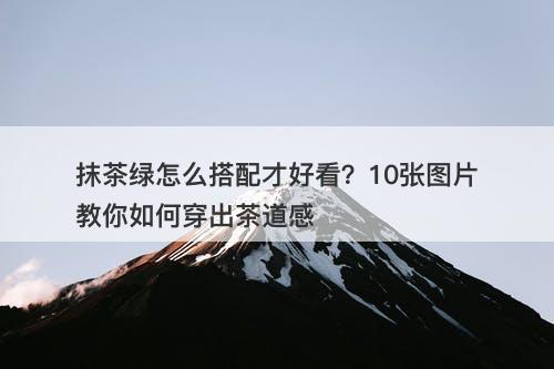 抹茶绿怎么搭配才好看？10张图片教你如何穿出茶道感