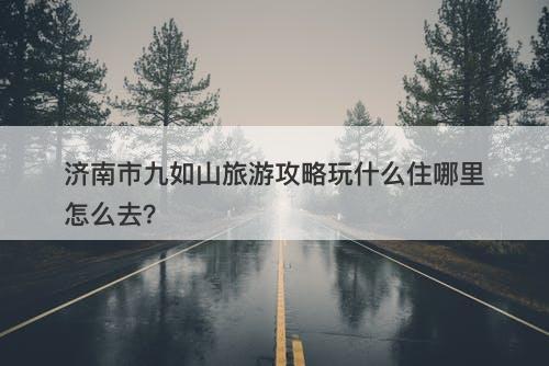 济南市九如山旅游攻略玩什么住哪里怎么去？