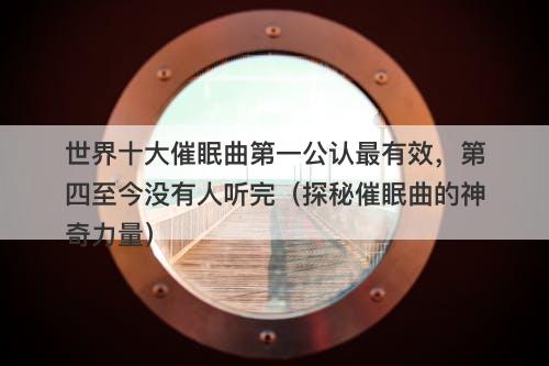 世界十大催眠曲第一公认最有效，第四至今没有人听完（探秘催眠曲的神奇力量）