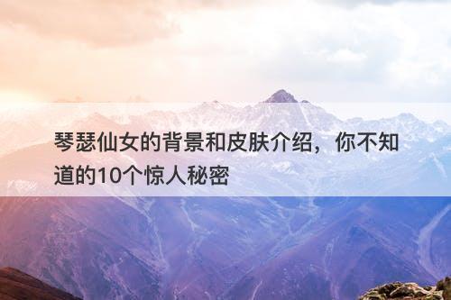 琴瑟仙女的背景和皮肤介绍，你不知道的10个惊人秘密