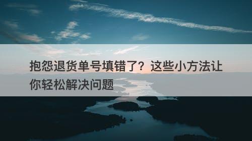 抱怨退货单号填错了？这些小方法让你轻松解决问题