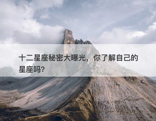 十二星座秘密大曝光，你了解自己的星座吗？