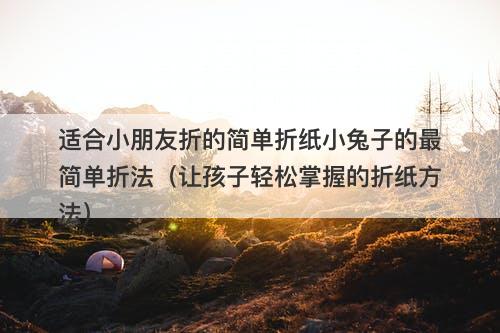 适合小朋友折的简单折纸小兔子的最简单折法（让孩子轻松掌握的折纸方法）