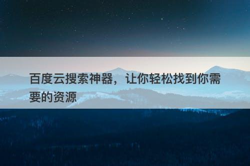 百度云搜索神器，让你轻松找到你需要的资源