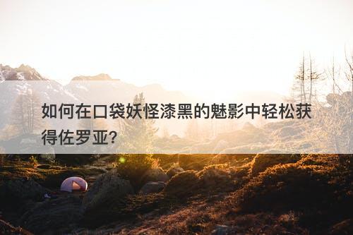 如何在口袋妖怪漆黑的魅影中轻松获得佐罗亚？