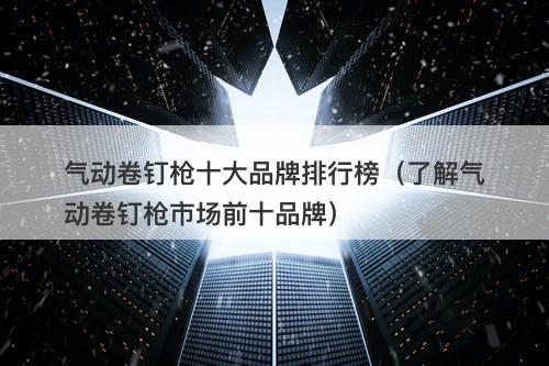 气动卷钉枪十大品牌排行榜（了解气动卷钉枪市场前十品牌）