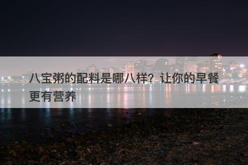 八宝粥的配料是哪八样？让你的早餐更有营养