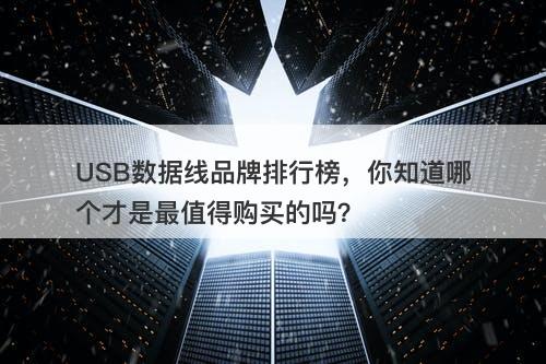 USB数据线品牌排行榜，你知道哪个才是最值得购买的吗？