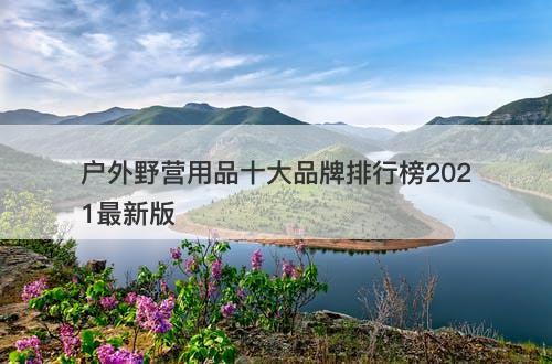 户外野营用品十大品牌排行榜2021最新版