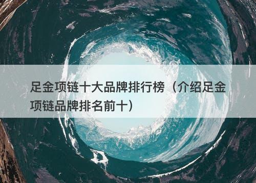足金项链十大品牌排行榜（介绍足金项链品牌排名前十）