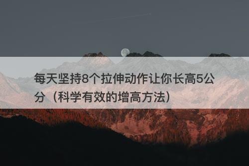 每天坚持8个拉伸动作让你长高5公分（科学有效的增高方法）