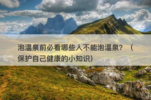泡温泉前必看哪些人不能泡温泉？（保护自己健康的小知识）