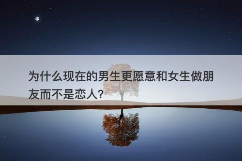 为什么现在的男生更愿意和女生做朋友而不是恋人？