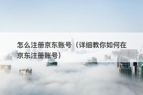 怎么注册京东账号（详细教你如何在京东注册账号）