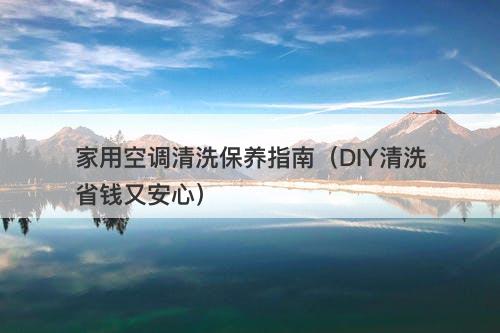 家用空调清洗保养指南（DIY清洗省钱又安心）