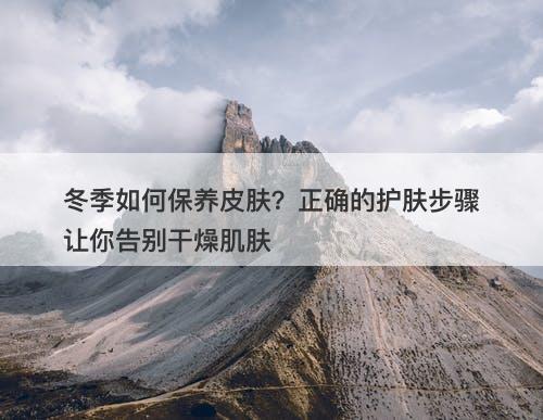 冬季如何保养皮肤？正确的护肤步骤让你告别干燥肌肤