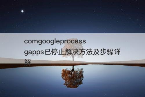 comgoogleprocessgapps已停止解决方法及步骤详解