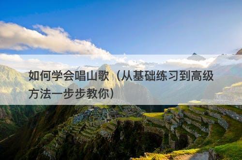 如何学会唱山歌（从基础练习到高级方法一步步教你）
