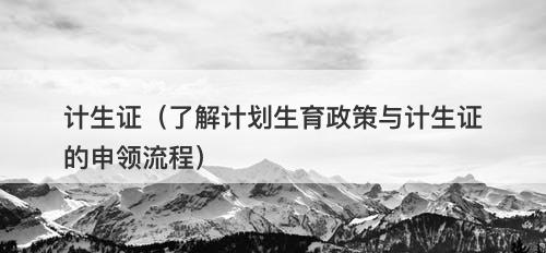 计生证（了解计划生育政策与计生证的申领流程）