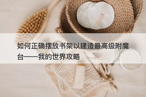 如何正确摆放书架以建造最高级附魔台——我的世界攻略