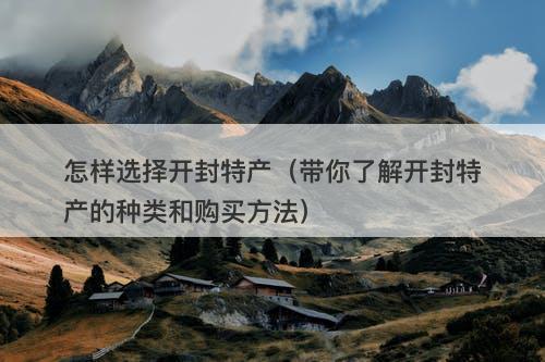 怎样选择开封特产（带你了解开封特产的种类和购买方法）