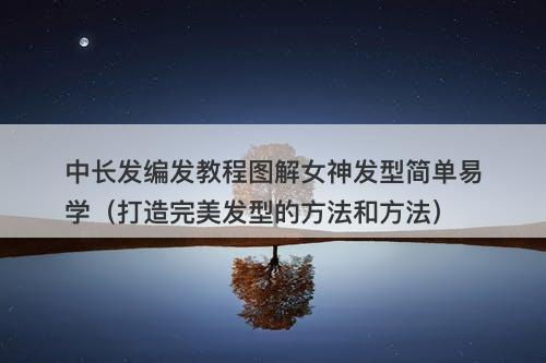 中长发编发教程图解女神发型简单易学（打造完美发型的方法和方法）