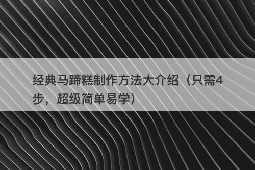 经典马蹄糕制作方法大介绍（只需4步，超级简单易学）