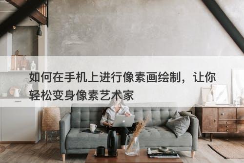 如何在手机上进行像素画绘制，让你轻松变身像素艺术家