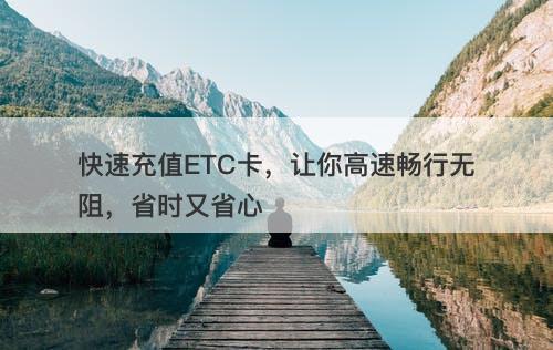 快速充值ETC卡，让你高速畅行无阻，省时又省心