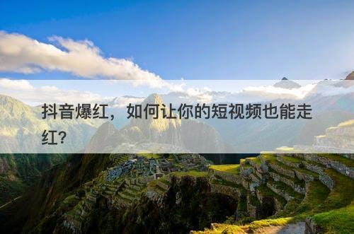抖音爆红，如何让你的短视频也能走红？