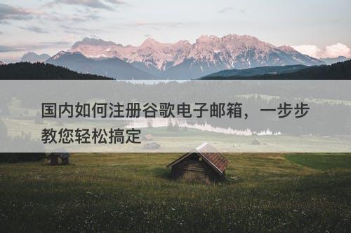 国内如何注册谷歌电子邮箱，一步步教您轻松搞定