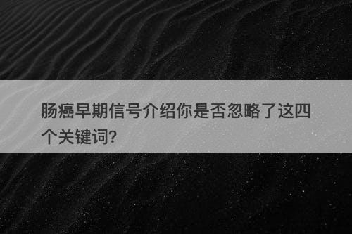 肠癌早期信号介绍你是否忽略了这四个关键词？