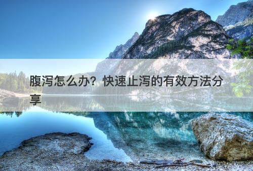 腹泻怎么办？快速止泻的有效方法分享