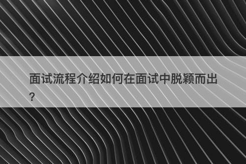 面试流程介绍如何在面试中脱颖而出？
