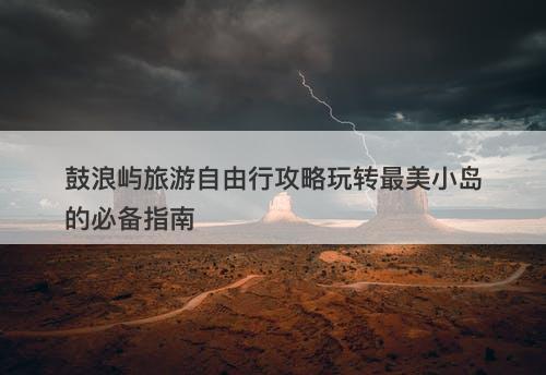 鼓浪屿旅游自由行攻略玩转最美小岛的必备指南