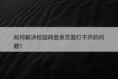 如何解决校园网登录页面打不开的问题？