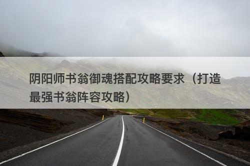 阴阳师书翁御魂搭配攻略要求（打造最强书翁阵容攻略）