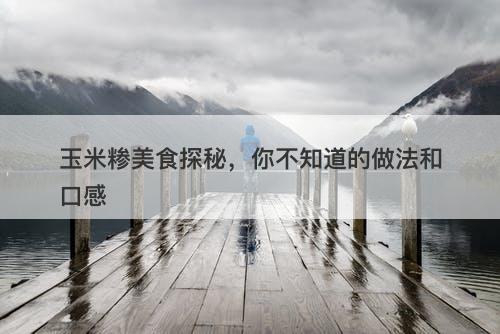 玉米糁美食探秘，你不知道的做法和口感