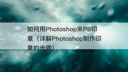 如何用Photoshop来PS印章（详解Photoshop制作印章的步骤）