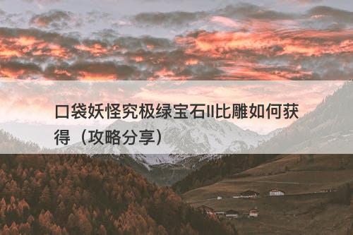 口袋妖怪究极绿宝石II比雕如何获得（攻略分享）