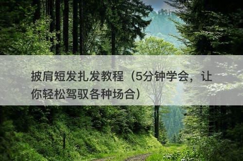 披肩短发扎发教程（5分钟学会，让你轻松驾驭各种场合）