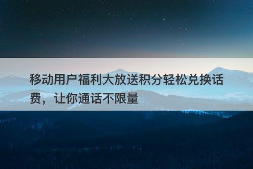 移动用户福利大放送积分轻松兑换话费，让你通话不限量
