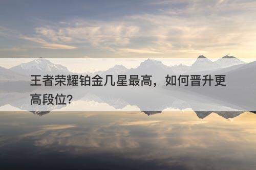 王者荣耀铂金几星最高，如何晋升更高段位？