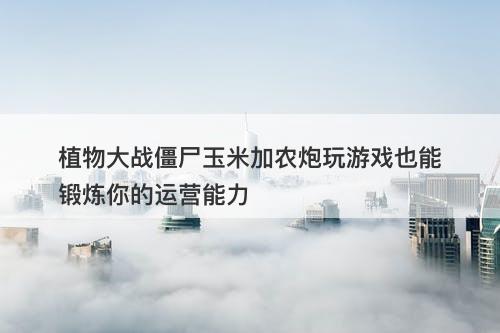 植物大战僵尸玉米加农炮玩游戏也能锻炼你的运营能力
