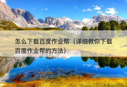 怎么下载百度作业帮（详细教你下载百度作业帮的方法）