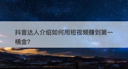 抖音达人介绍如何用短视频赚到第一桶金？